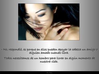 -  No, respondió, es porque en ellos pueden apoyar la cabeza un amigo o alguien amado cuando llora.  Todos necesitamos de un hombro para llorar en algún momento de nuestra vida.  