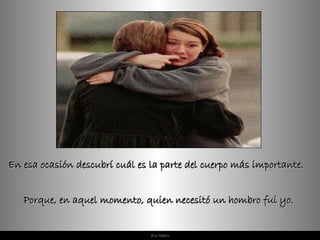 En esa ocasión descubrí cuál es la parte del cuerpo más importante. Porque, en aquel momento, quien necesitó un hombro fui yo.  