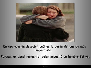 En esa ocasión descubrí cuál es la parte del cuerpo más importante. Porque, en aquel momento, quien necesitó un hombro fui yo.  