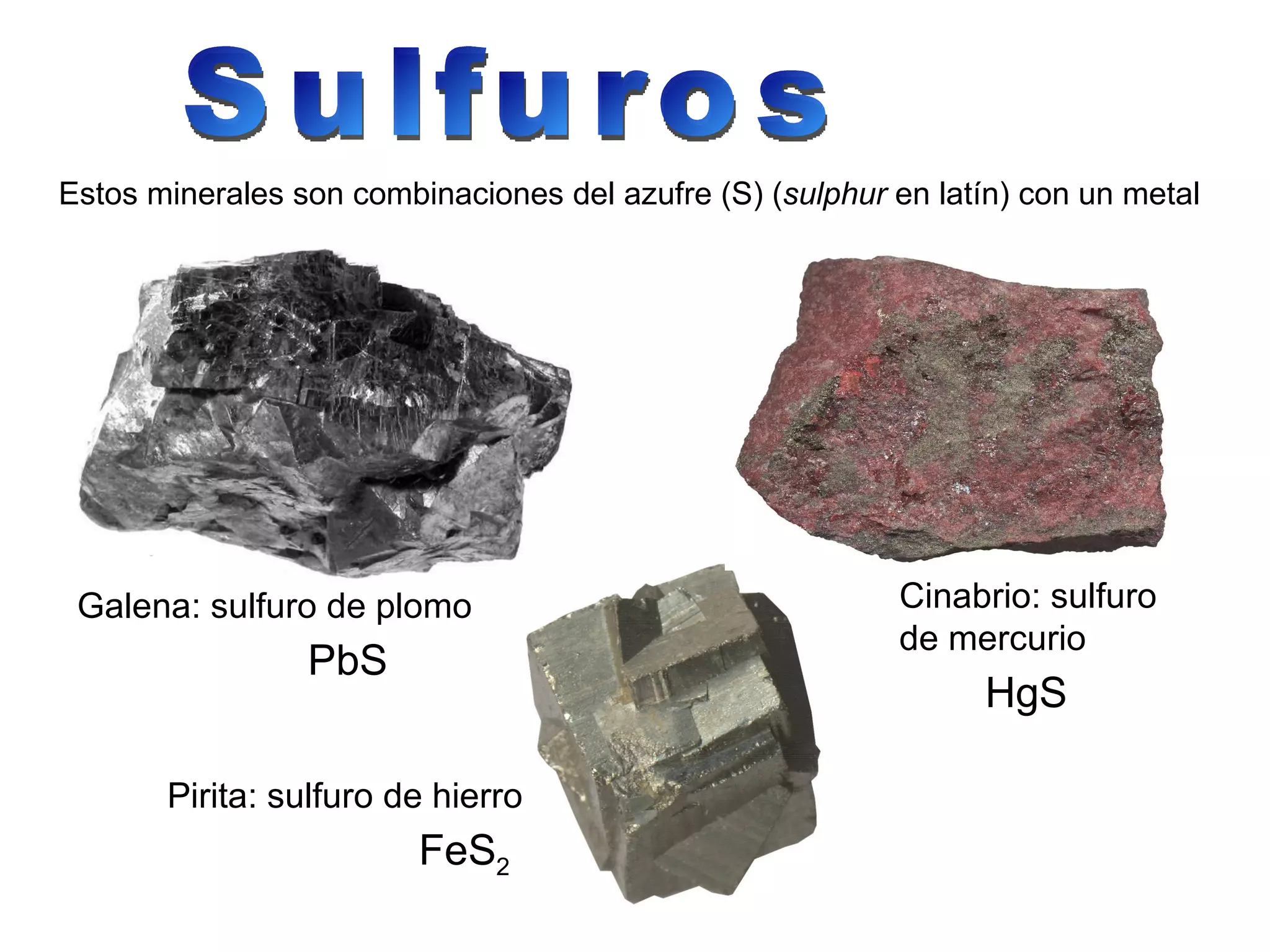 Sulfuros Estos minerales son combinaciones del azufre (S) ( sulphur  en latín) con un metal Pirita: sulfuro de hierro Cinabrio: sulfuro de mercurio FeS 2 PbS HgS Galena: sulfuro de plomo 