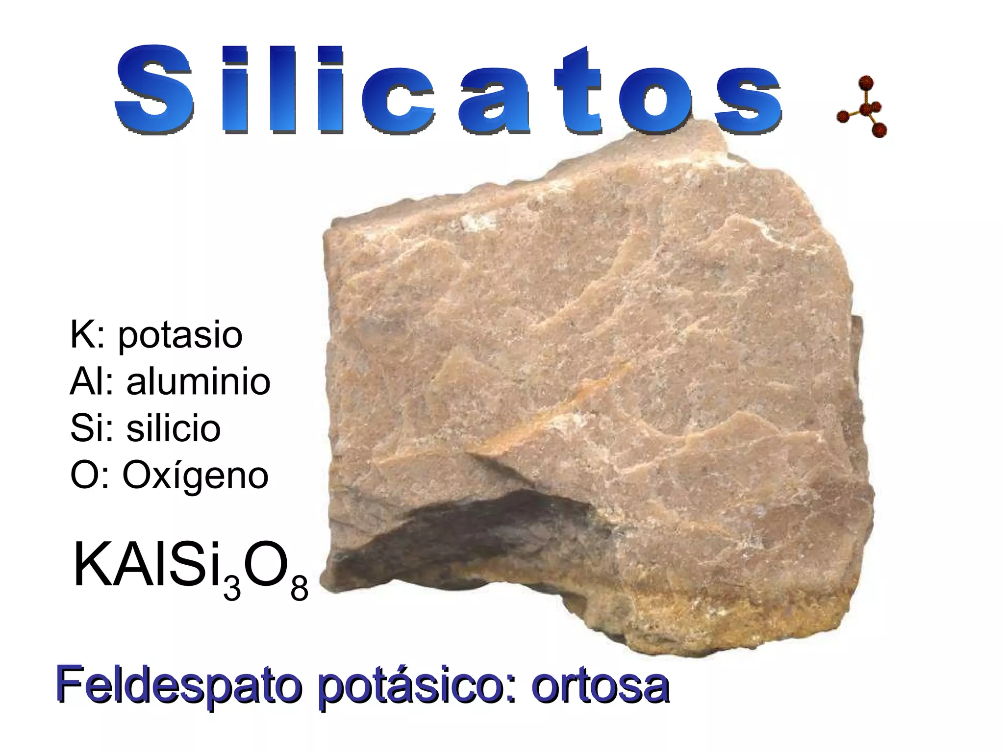 Feldespato potásico: ortosa KAlSi 3 O 8 K: potasio Al: aluminio Si: silicio O: Oxígeno Silicatos 