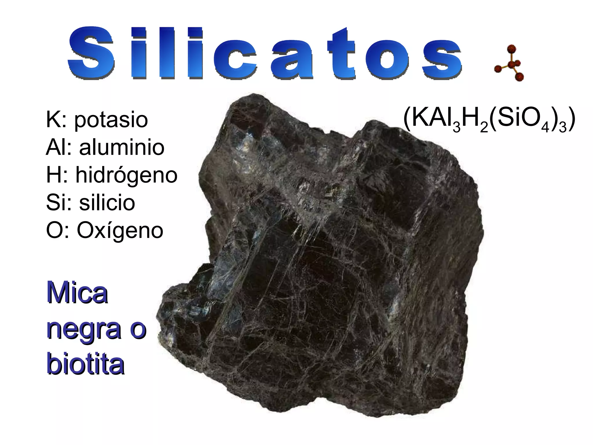 Mica negra o biotita (KAl 3 H 2 (SiO 4 ) 3 ) K: potasio Al: aluminio H: hidrógeno Si: silicio O: Oxígeno Silicatos 