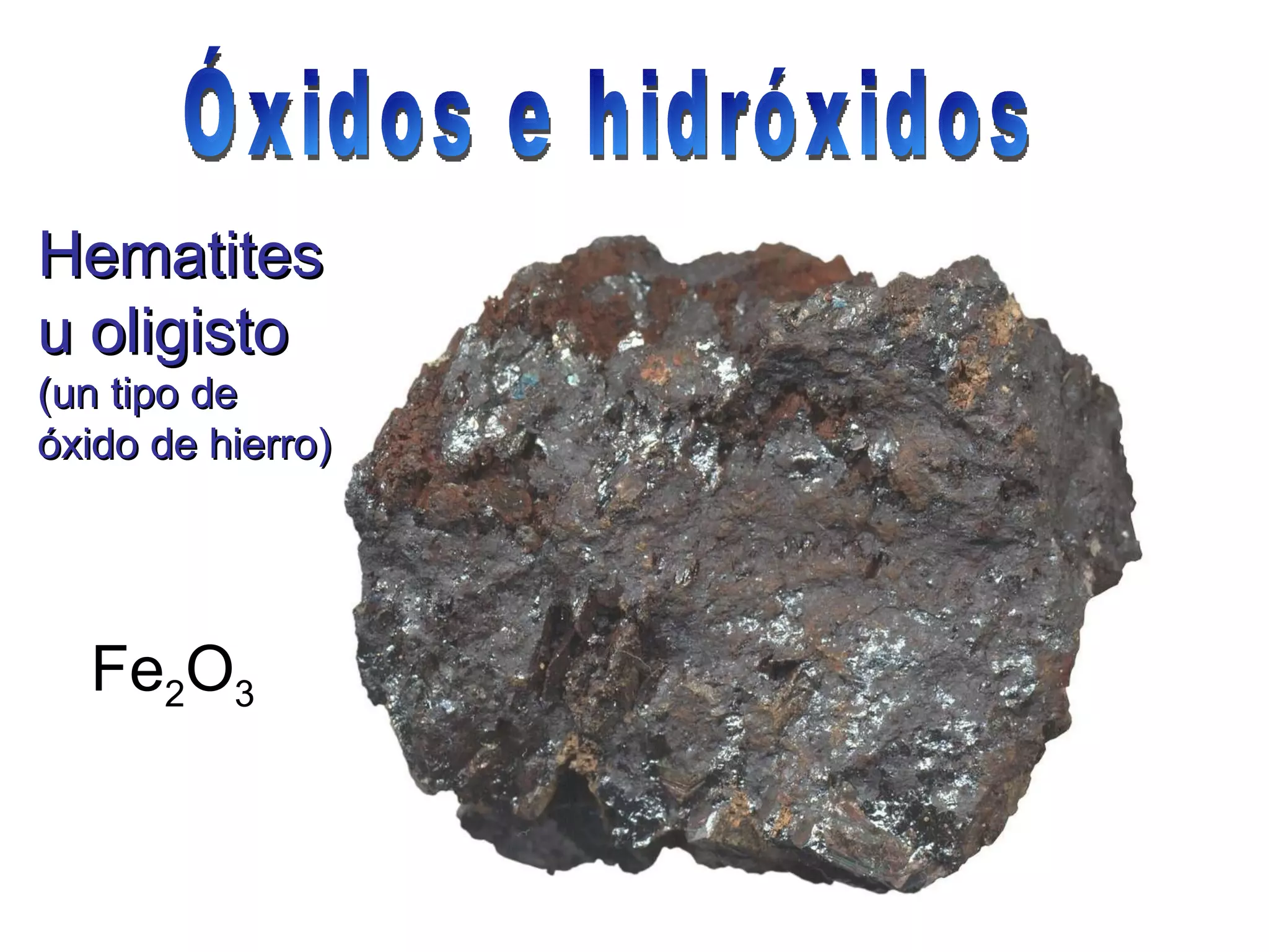 Hematites u oligisto  (un tipo de óxido de hierro) Fe 2 O 3   Óxidos e hidróxidos 