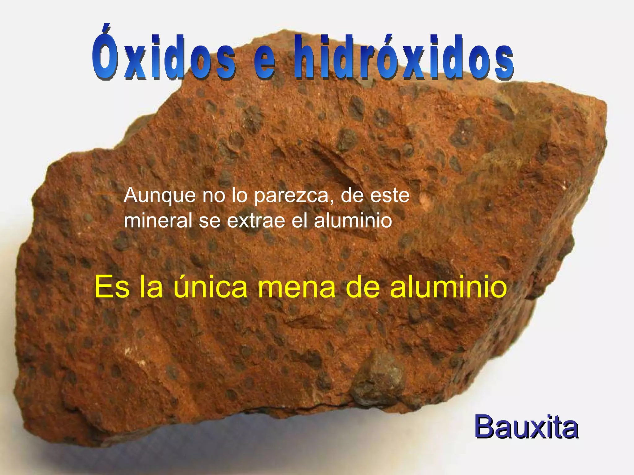 Bauxita Es la única mena de aluminio Aunque no lo parezca, de este mineral se extrae el aluminio Óxidos e hidróxidos 