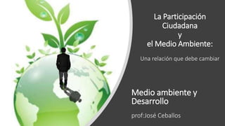 La Participación
Ciudadana
y
el Medio Ambiente:
Una relación que debe cambiar
Medio ambiente y
Desarrollo
prof:José Ceballos
 