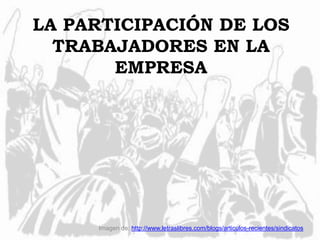 LA PARTICIPACIÓN DE LOS
TRABAJADORES EN LA
EMPRESA
Imagen de: http://www.letraslibres.com/blogs/articulos-recientes/sindicatos
 