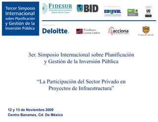3er. Simposio Internacional sobre Planificación
                 y Gestión de la Inversión Pública


               “La Participación del Sector Privado en
                    Proyectos de Infraestructura”


12 y 13 de Noviembre 2009
Centro Banamex, Cd. De México
 