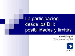 La participación
desde los DH:
posibilidades y límites
                   Daniel Vázquez
             15 de octubre de 2012
 