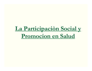 La Participaciòn Social y
          p
  Promocion en Salud
 