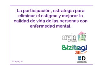 La participación, estrategia para
eliminar el estigma y mejorar la
calidad de vida de las personas con
enfermedad mental.
2016/04/19
 