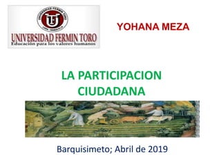LA PARTICIPACION
CIUDADANA
YOHANA MEZA
Barquisimeto; Abril de 2019
 