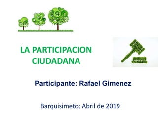 LA PARTICIPACION
CIUDADANA
Participante: Rafael Gimenez
Barquisimeto; Abril de 2019
 