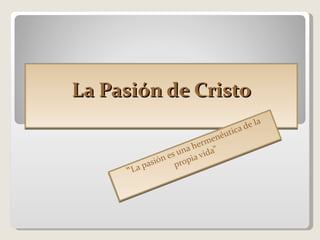 La Pasión de Cristo “ La pasión es una hermenéutica de la propia vida”  
