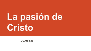 La pasión de
Cristo
JUAN 3.16

 