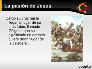 La pasión de Jesús. Por el camino, Jesús es burlado y azotado por los soldados cada vez que se caia debido al peso de la cruz y de la paliza que le habian dado. 