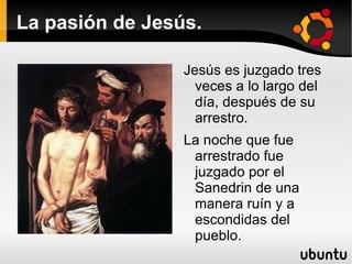 La pasión de Jesús. Jesús es juzgado tres veces a lo largo del día, después de su arrestro. 