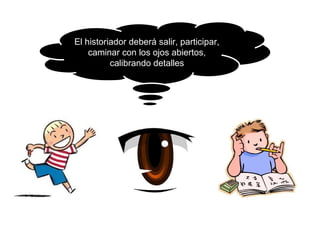 El historiador deberá salir, participar,
caminar con los ojos abiertos,
calibrando detalles
 