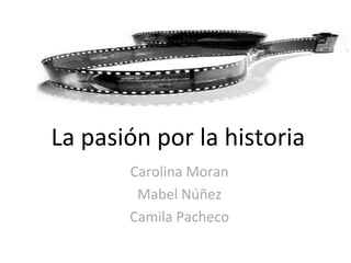 La pasión por la historia
Carolina Moran
Mabel Núñez
Camila Pacheco
 