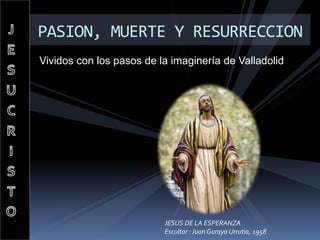 PASION, MUERTE Y RESURRECCION
Vividos con los pasos de la imaginería de Valladolid
JESÚS DE LA ESPERANZA
Escultor : Juan Guraya Urrutia, 1958
 
