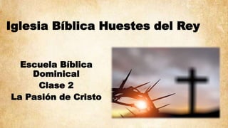 Iglesia Bíblica Huestes del Rey
Escuela Bíblica
Dominical
Clase 2
La Pasión de Cristo
 