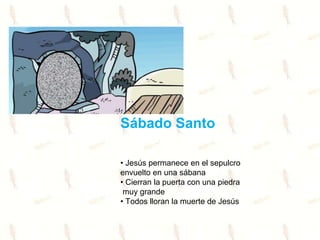 Sábado Santo
• Jesús permanece en el sepulcro
envuelto en una sábana
• Cierran la puerta con una piedra
muy grande
• Todos lloran la muerte de Jesús
 