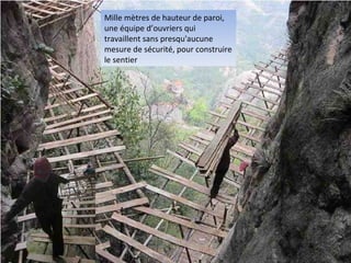 Mille mètres de hauteur de paroi,
une équipe d’ouvriers qui
travaillent sans presqu'aucune
mesure de sécurité, pour construire
le sentier
 