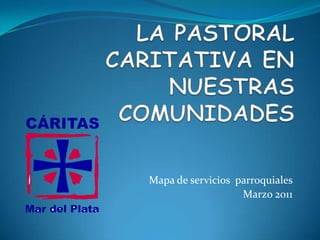 LA PASTORAL CARITATIVA EN NUESTRAS COMUNIDADES Mapa de servicios  parroquiales Marzo 2011 