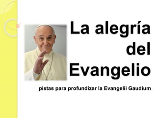 La alegría
del
Evangelio
pistas para profundizar la Evangelii Gaudium
 