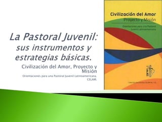 Civilización del Amor, Proyecto y
Misión
Orientaciones para una Pastoral Juvenil Latinoamericana.
CELAM.
 