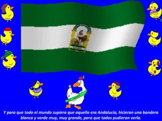 Y para que todo el mundo supiera que aquello era Andalucía, hicieron una bandera
blanca y verde muy, muy grande, para que todos pudieran verla.
 