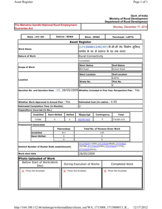 Asset Register                                                                                                                  Page 1 of 1



                                                                                                                            Govt. of India
                                                                                                          Ministry of Rural Development
                                                                                                       Department of Rural Development
The Mahatma Gandhi National Rural Employment
                                                                                                              Monday, December 17, 2012
Guarantee Act


           State : म य       दे श             District : REWA                 Block : REWA                   Panchayat : LAPTA

                                                              Asset   Register 
                                                                      (1713008013/RC/97) पी.सी.सी रोड िनमाण मुिन द
    Work Name
                                                                      पा डे य क घर से
                                                                               े                शा त क घर तक लपटा  
                                                                                                      े
    Nature of Work                                                    Rural Connectivity
                                                                      Completed

                                                                          Start Status                       End Status
    Scope of Work
                                                                          NO Road                            Gravel Road

                                                                          Start Location                     End Location
                                                                                                             LAPTA
    Location
                                                                          Khata No.                          Plot No.
                                                                          /                                  /

    Sanction No. and Sanction Date       : 13 , 28/05/2009            Whether Included in Five Year Perspective Plan            : Yes

                                                                       
    Whether Work Approved in Annual Plan              : Yes           Estimated Cost (In Lakhs)           : 4.95
    Estimated Completion Time (in Months)                             2 
    Expenditure Incurred (in Rs.)

                    Unskilled       Semi-Skilled           Skilled    Material             Contingency             Total

                     73588               0                   0        702797.425                 0           776385.425      
    Employment Generated

                                                  Pesrondays                  Total No. of Persons Given Work
                Unskilled                            817                                        145
                Semi-Skilled                          0                                          0
                                                      0                                          0

                                                                      37137023(11040),37137024(9828),37737622
    Distinct Number of Muster Rolls used(Amount)                      (20748),37737623(9282),37737624(17776),
                                                                      37737625(4914),        
    Work start date                                                   28/05/2009 
    Photo Uploaded of Work
      Before Start of Work(Work
                                                       During Execution of Works                            Completed Work
                 Site)
          Photo Not Available                              Photo Not Available                           Photo Not Available




http://164.100.112.66/netnrega/writereaddata/citizen_out/WA_1713008_1713008013_R...                                             12/17/2012
 