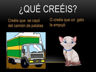 ¿QUÉ CREÉIS?
Creéis que se cayó
del camión de patatas

O creéis que un gato
la empujó

 