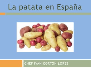 La patata en España
CHEF IVAN CORTON LOPEZ
 