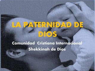 LA PATERNIDAD DE
DIOS
Comunidad Cristiana Internacional
Shekkinah de Dios
 