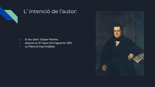 L’ intenció de l’autor:
- El seu patró: Gaspar Remisa
- Aparició en El Vapor.(24 d’agost de 1883
- La Pàtria té dues finalitats.
 