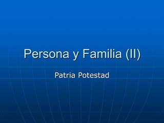 Persona y Familia (II)
Patria Potestad
 