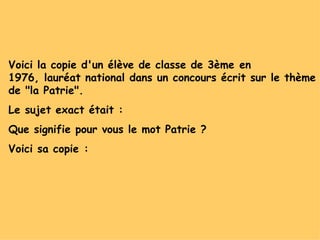 Voici la copie d'un élève de classe de 3ème en 1976, lauréat national dans un concours écrit sur le thème de "la Patrie". Le sujet exact était :  Que signifie pour vous le mot Patrie ? Voici sa copie :   