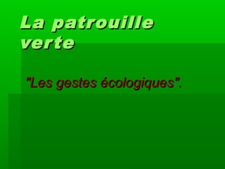 La patrouilleLa patrouille
verteverte
"Les gestes écologiques"."Les gestes écologiques".
 