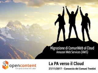 Migrazione di ComunWeb al Cloud  
Amazon Web Services (AWS)
La PA verso il Cloud
27/11/2017 - Consorzio dei Comuni Trentini
 