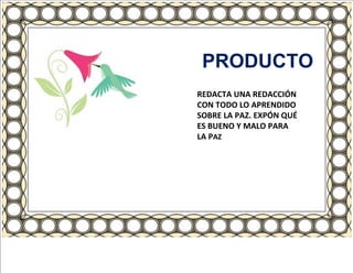 PRODUCTO REDACTA UNA REDACCIÓN CON TODO LO APRENDIDO SOBRE LA PAZ. EXPÓN QUÉ ES BUENO Y MALO PARA LA P AZ 