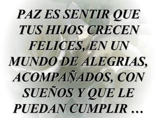 PAZ ES SENTIR QUE TUS HIJOS CRECEN FELICES, EN UN MUNDO DE ALEGRIAS, ACOMPAÑADOS, CON SUEÑOS Y QUE LE PUEDAN CUMPLIR … 