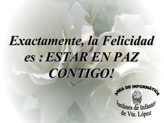 Exactamente , la Felicidad es :   ESTAR EN PAZ CONTIGO! ÁREA DE INFORMÁTICA Jardines de Infantes de Vte. López 