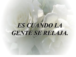 ES CUANDO LA GENTE SE RELAJA. 