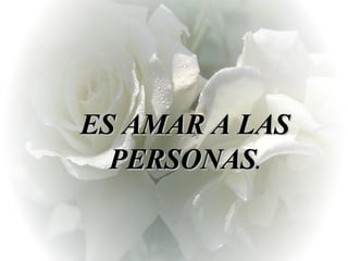 ES AMAR A LAS PERSONAS . 