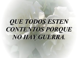QUE TODOS ESTEN CONTENTOS PORQUE NO HAY GUERRA . 