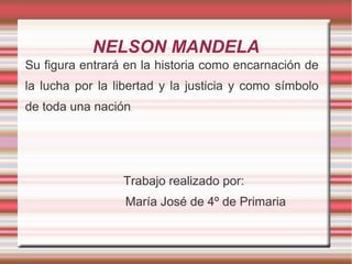 NELSON MANDELA
Su figura entrará en la historia como encarnación de
la lucha por la libertad y la justicia y como símbolo
de toda una nación.

Trabajo realizado por:
María José de 4º de Primaria

 