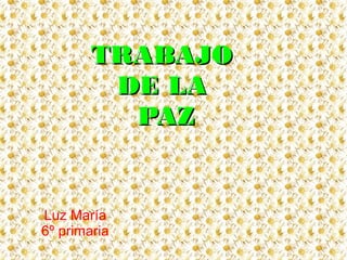 TRABAJO
DE LA
PAZ

Luz María
6º primaria

 