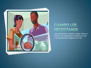 Los necesitamos cuando un bebe viene en
camino los ayuda para k hablan sus ojos
a sus padres para alegrarle la vida .
 