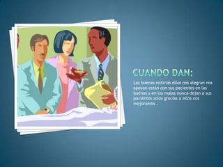 Las buenas noticias ellos nos alegran nos
apoyan están con sus pacientes en las
buenas y en las malas nunca dejan a sus
pacientes solos gracias a ellos nos
mejoramos .
 