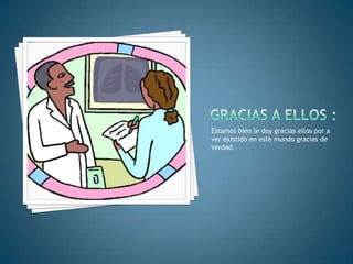 Estamos bien le doy gracias ellos por a
ver existido en este mundo gracias de
verdad.
 